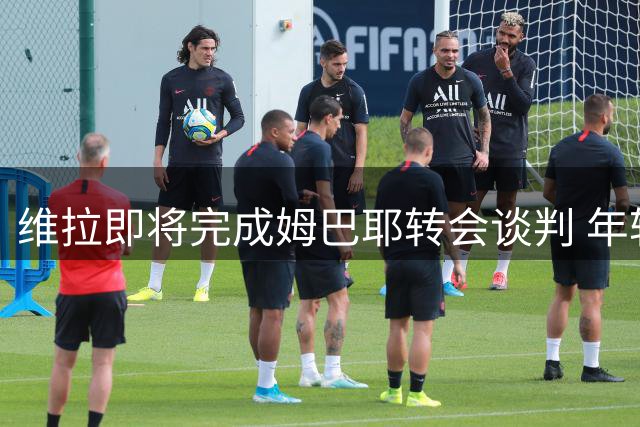 维拉即将完成姆巴耶转会谈判 年轻边锋已点头加盟